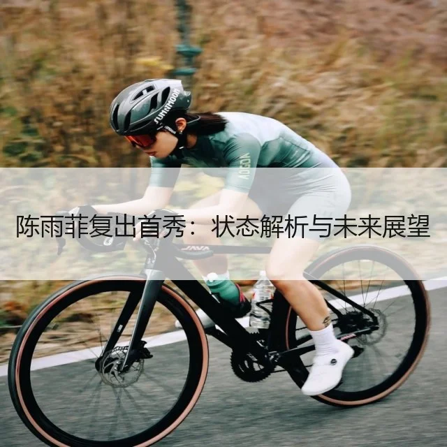 陈雨菲复出首秀：状态解析与未来展望